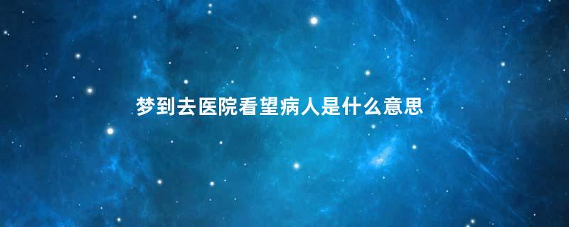 梦到去医院看望病人是什么意思