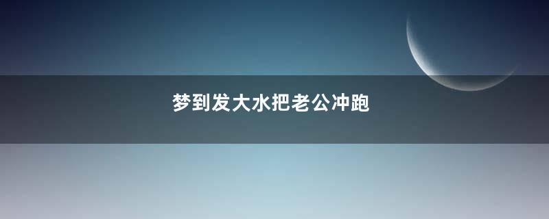 梦到发大水把老公冲跑