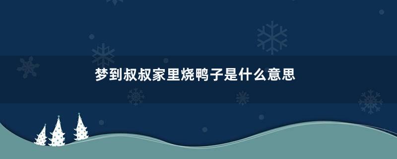 梦到叔叔家里烧鸭子是什么意思