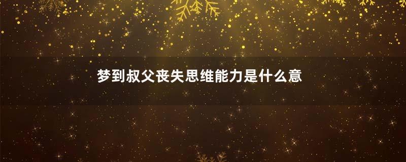梦到叔父丧失思维能力是什么意思