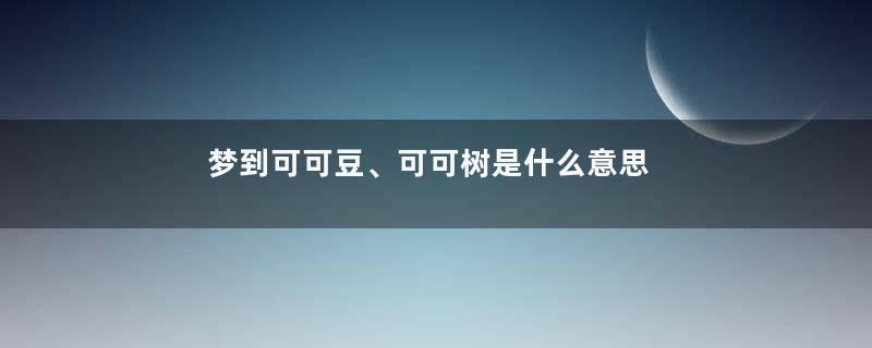梦到可可豆、可可树是什么意思