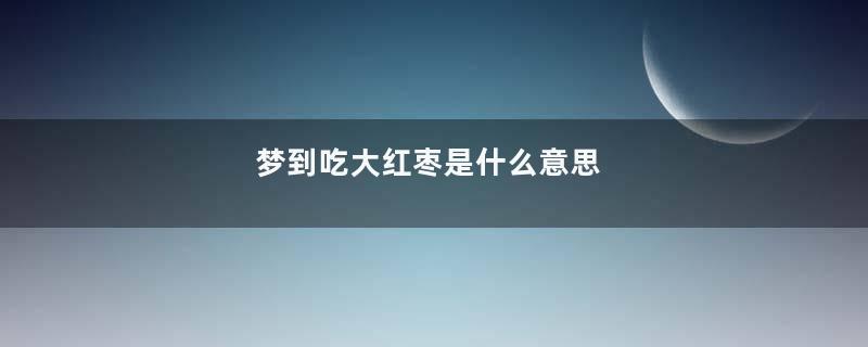 梦到吃大红枣是什么意思