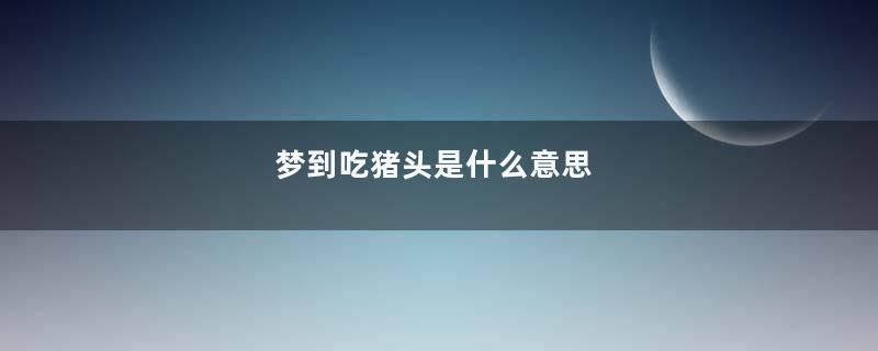 梦到吃猪头是什么意思