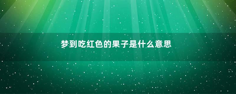 梦到吃红色的果子是什么意思