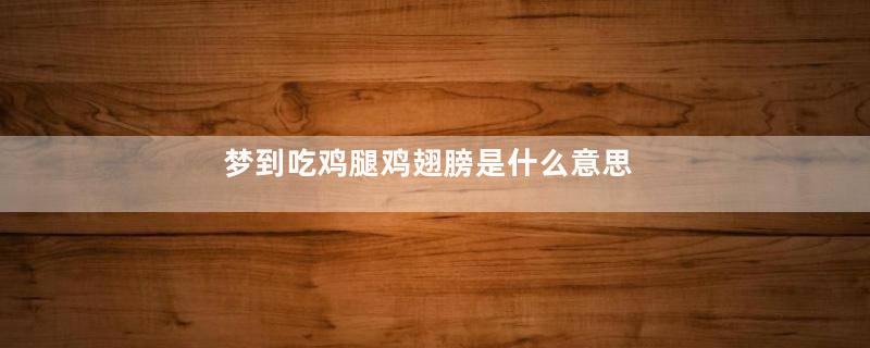 梦到吃鸡腿鸡翅膀是什么意思