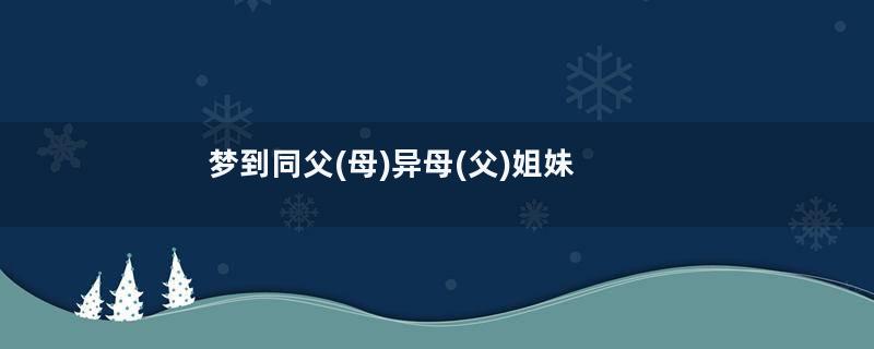 梦到同父(母)异母(父)姐妹是什么意思
