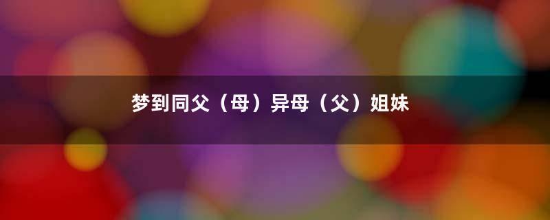 梦到同父（母）异母（父）姐妹是什么意思