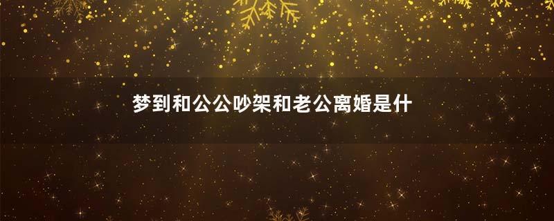 梦到和公公吵架和老公离婚是什么意思