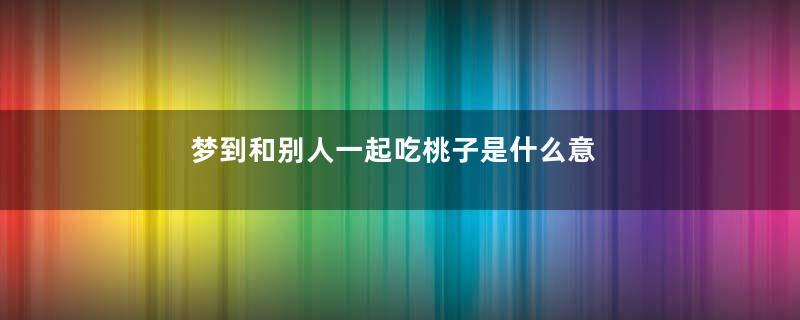 梦到和别人一起吃桃子是什么意思