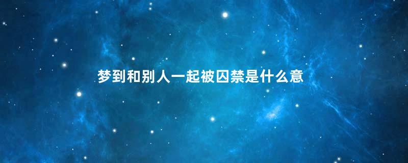 梦到和别人一起被囚禁是什么意思