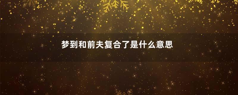 梦到和前夫复合了是什么意思