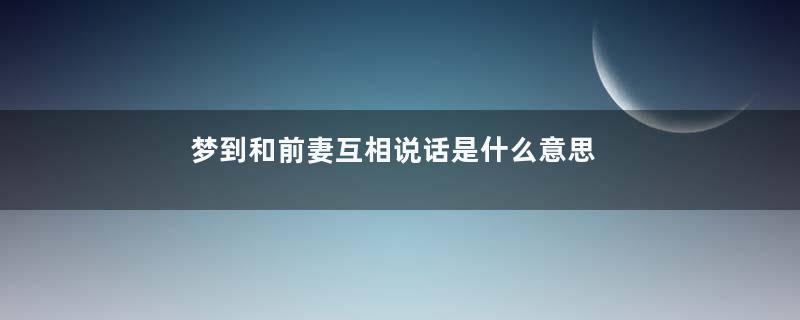 梦到和前妻互相说话是什么意思