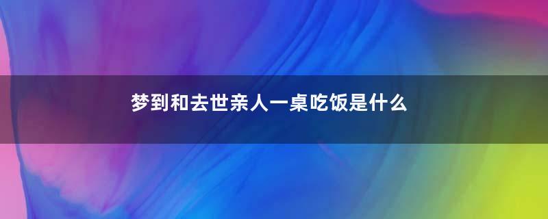 梦到和去世亲人一桌吃饭是什么意思