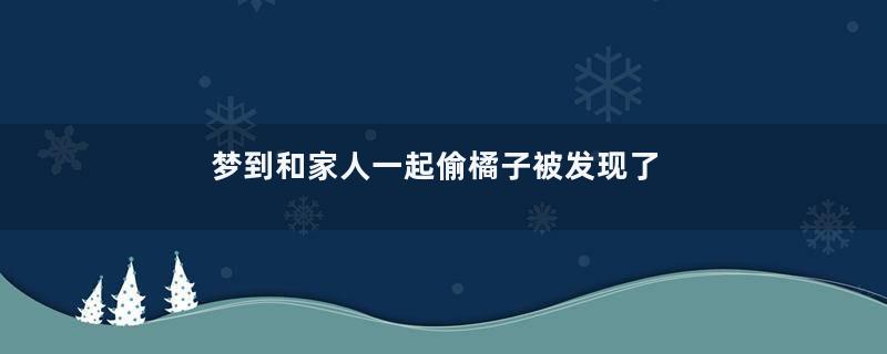 梦到和家人一起偷橘子被发现了