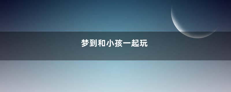 梦到和小孩一起玩