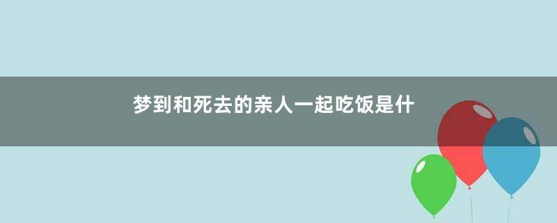 梦到和死去的亲人一起吃饭是什么意思