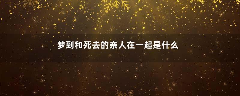 梦到和死去的亲人在一起是什么意思