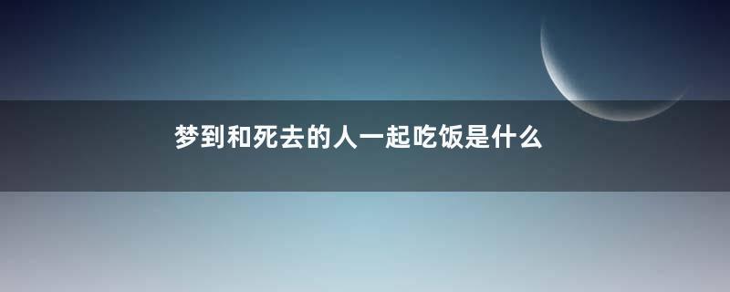 梦到和死去的人一起吃饭是什么意思