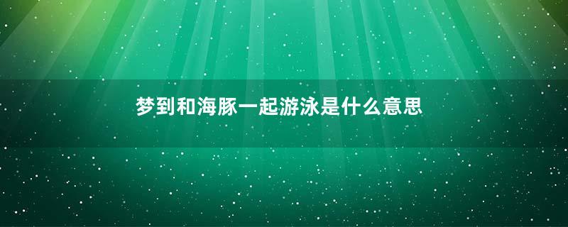 梦到和海豚一起游泳是什么意思