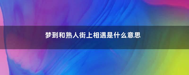 梦到和熟人街上相遇是什么意思