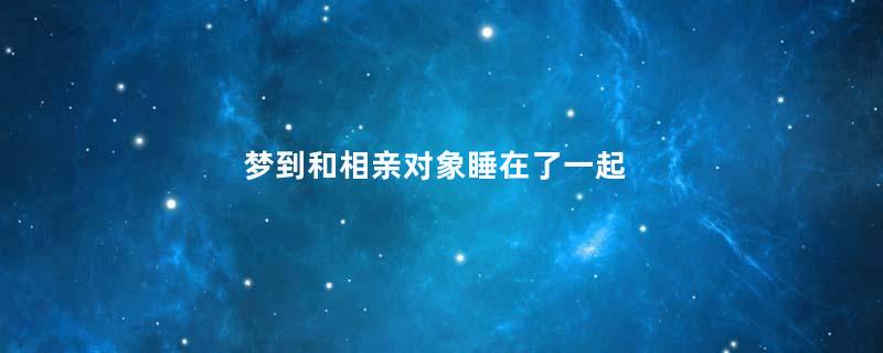 梦到和相亲对象睡在了一起