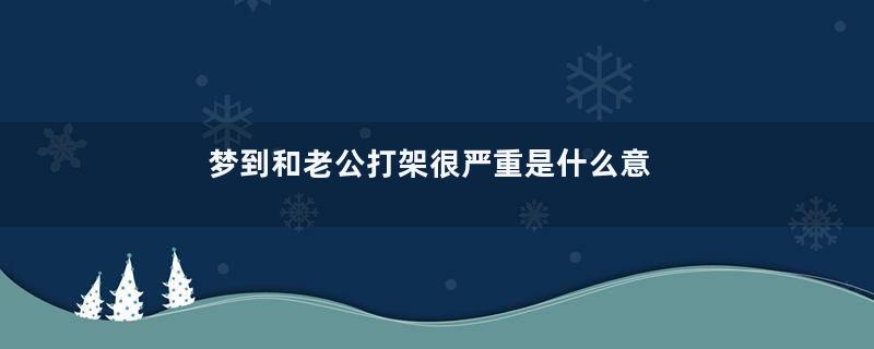 梦到和老公打架很严重是什么意思