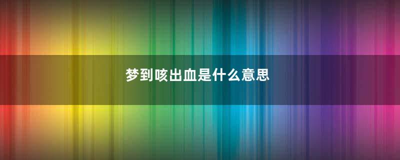 梦到咳出血是什么意思