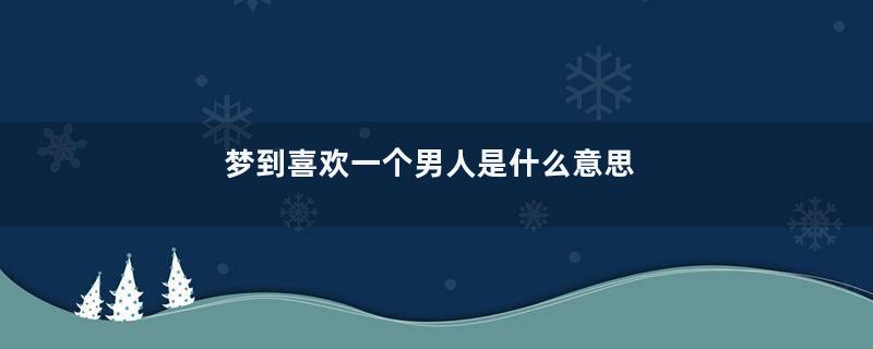 梦到喜欢一个男人是什么意思