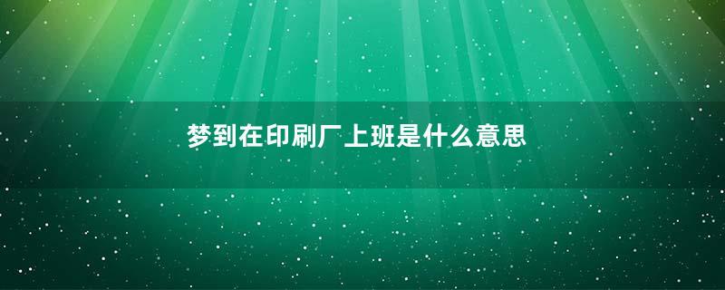 梦到在印刷厂上班是什么意思