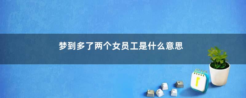 梦到多了两个女员工是什么意思