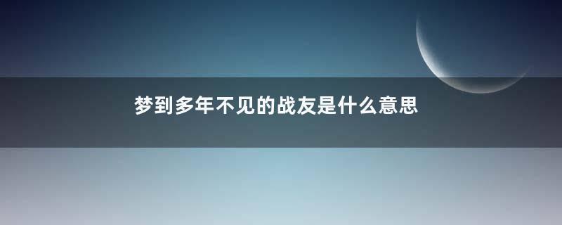 梦到多年不见的战友是什么意思