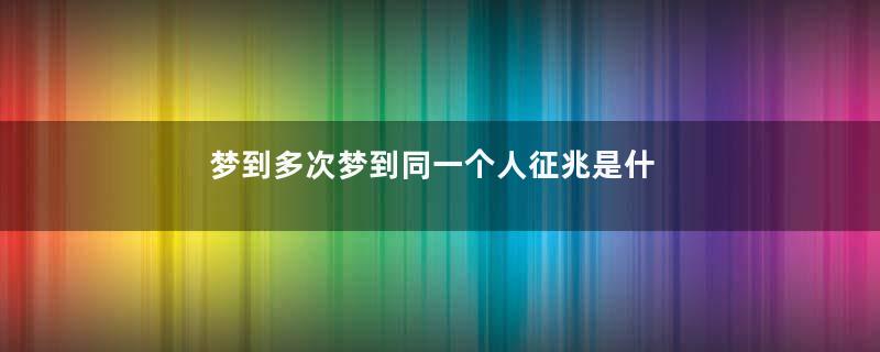 梦到多次梦到同一个人征兆是什么意思