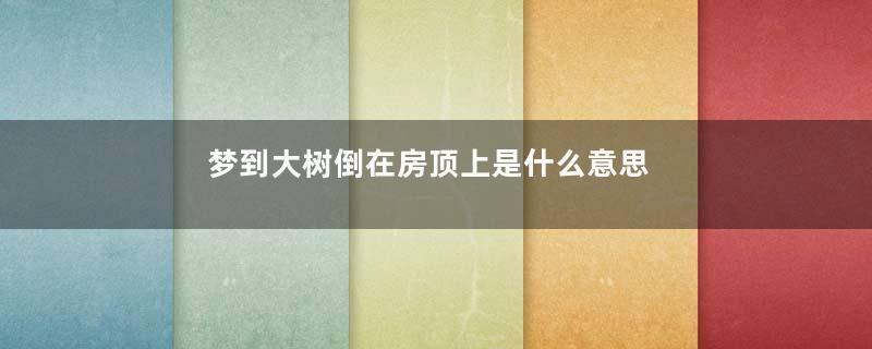 梦到大树倒在房顶上是什么意思