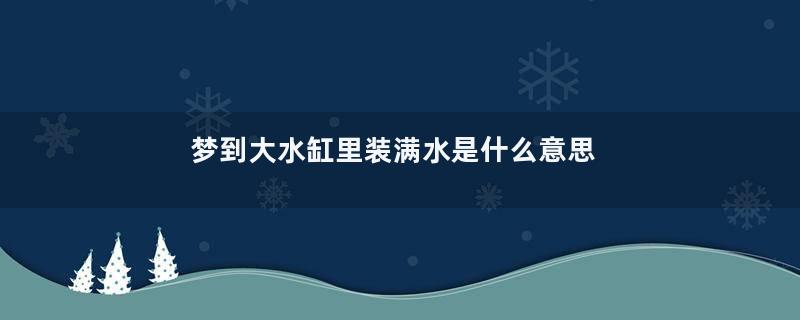 梦到大水缸里装满水是什么意思