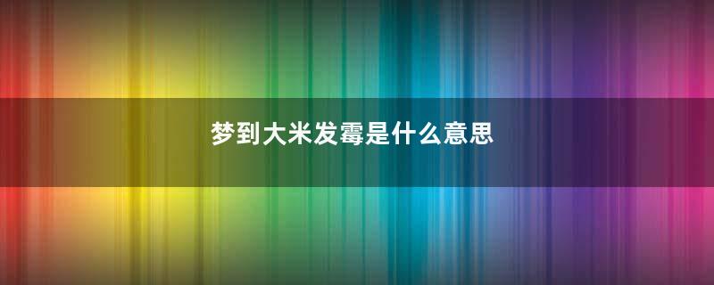 梦到大米发霉是什么意思
