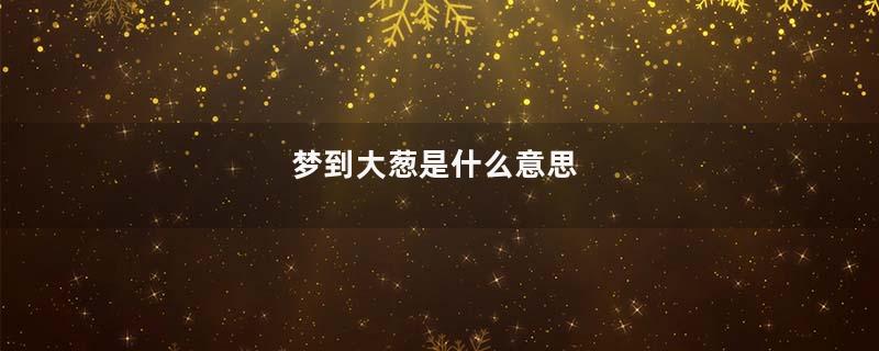 梦到大葱是什么意思