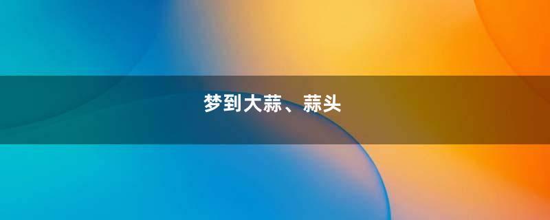 梦到大蒜、蒜头