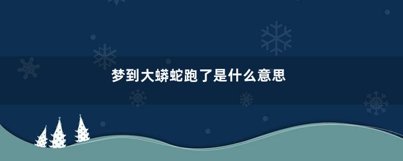 梦到大蟒蛇跑了是什么意思