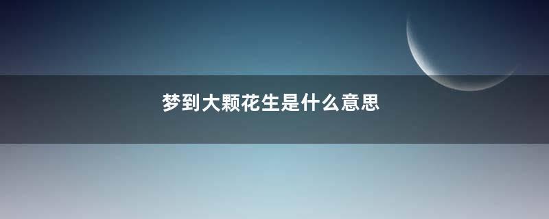 梦到大颗花生是什么意思