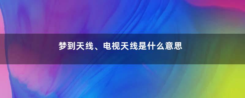梦到天线、电视天线是什么意思