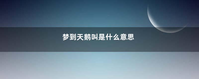 梦到天鹅叫是什么意思