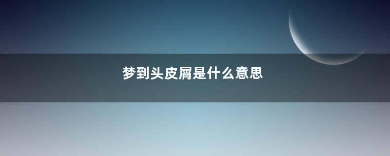 梦到头皮屑是什么意思