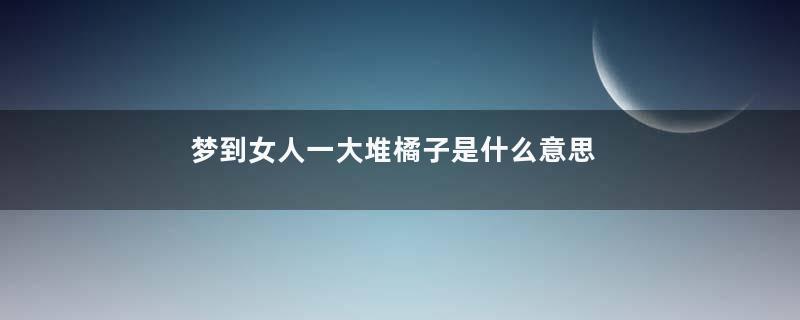 梦到女人一大堆橘子是什么意思