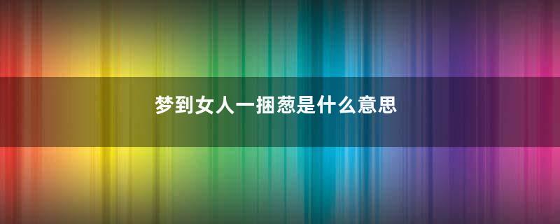 梦到女人一捆葱是什么意思