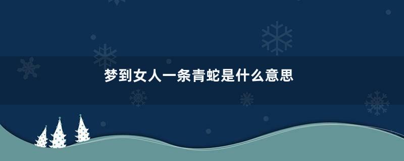 梦到女人一条青蛇是什么意思
