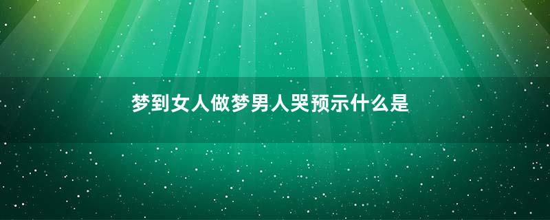梦到女人做梦男人哭预示什么是什么意思