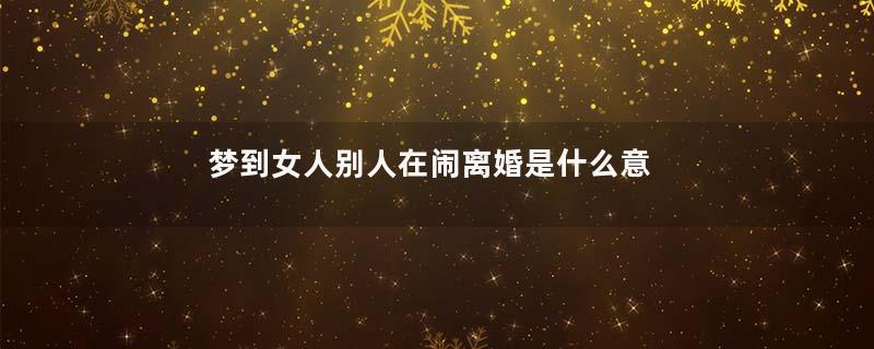梦到女人别人在闹离婚是什么意思
