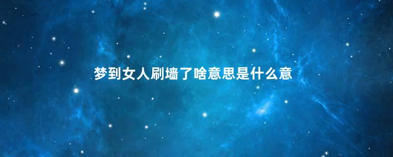 梦到女人刷墙了啥意思是什么意思