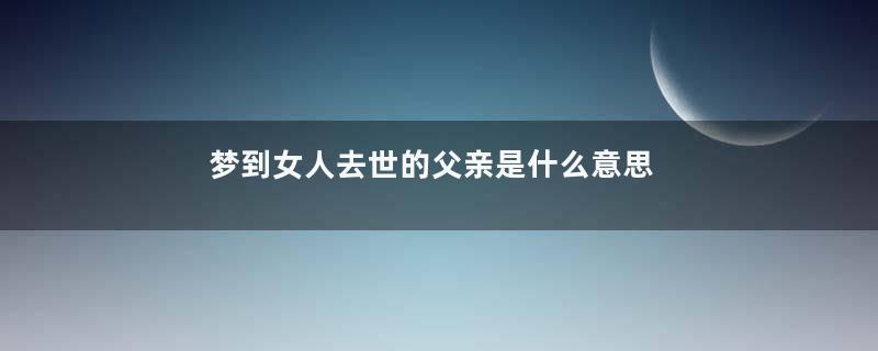 梦到女人去世的父亲是什么意思