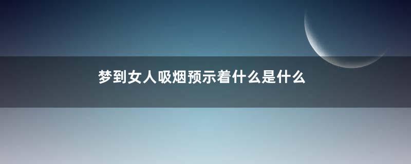 梦到女人吸烟预示着什么是什么意思